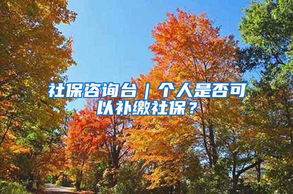 社保咨询台｜个人是否可以补缴社保？