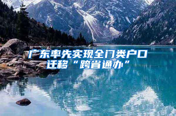 广东率先实现全门类户口迁移“跨省通办”