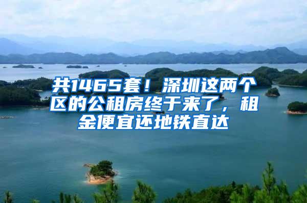 共1465套！深圳这两个区的公租房终于来了，租金便宜还地铁直达
