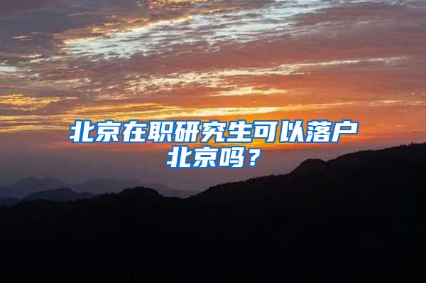 北京在职研究生可以落户北京吗？