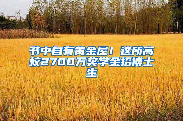 书中自有黄金屋！这所高校2700万奖学金招博士生