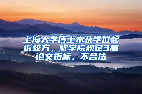 上海大学博士未获学位起诉校方，称学院规定3篇论文指标，不合法