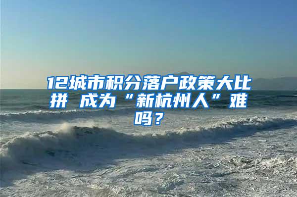 12城市积分落户政策大比拼 成为“新杭州人”难吗？