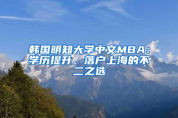 韩国明知大学中文MBA：学历提升、落户上海的不二之选