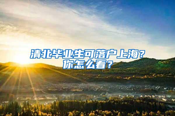 清北毕业生可落户上海？你怎么看？