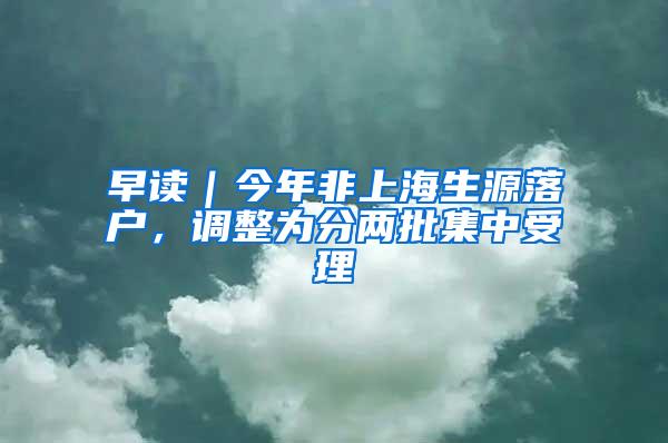 早读｜今年非上海生源落户，调整为分两批集中受理