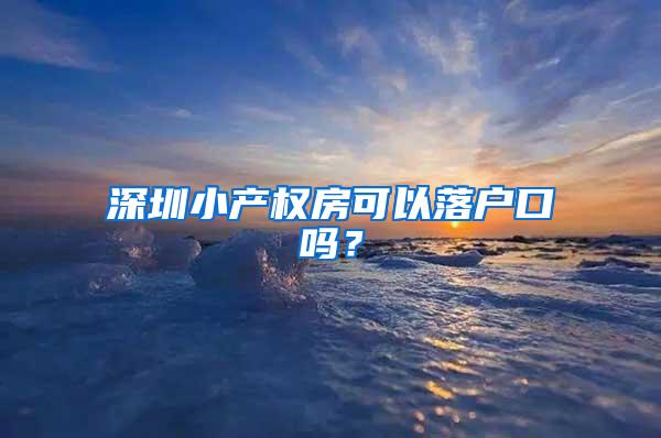 深圳小产权房可以落户口吗？