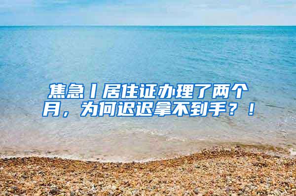 焦急丨居住证办理了两个月，为何迟迟拿不到手？！