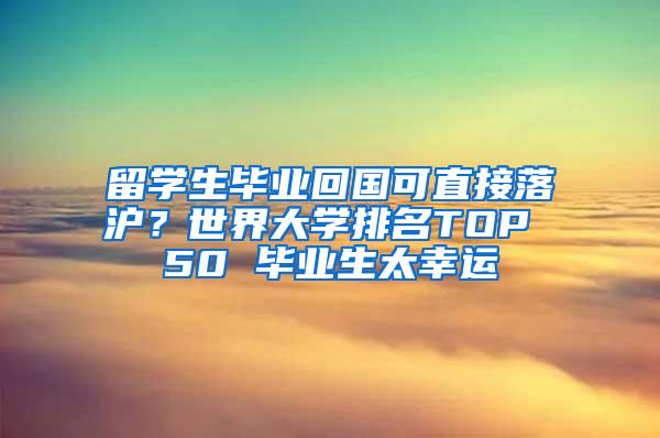 留学生毕业回国可直接落沪？世界大学排名TOP 50 毕业生太幸运