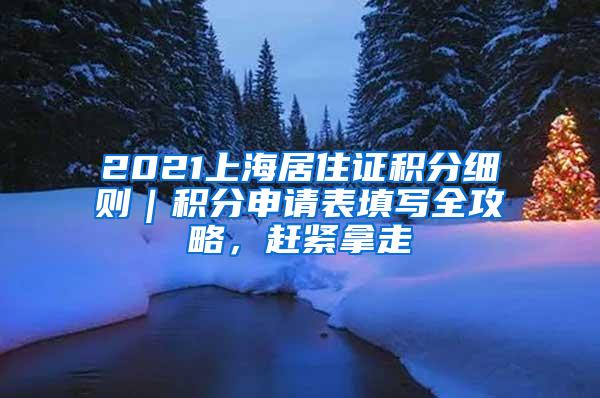 2021上海居住证积分细则｜积分申请表填写全攻略，赶紧拿走