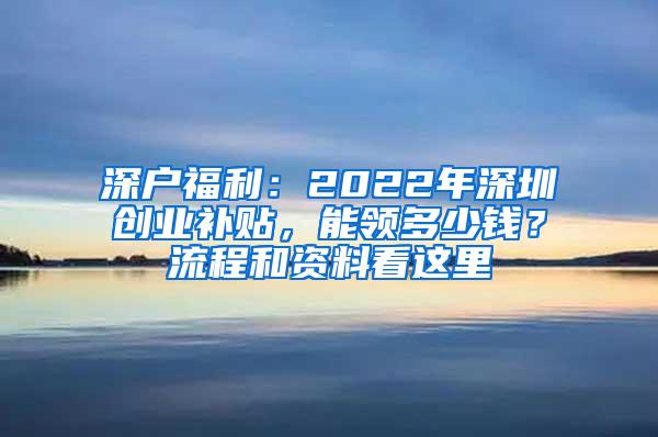 深户福利：2022年深圳创业补贴，能领多少钱？流程和资料看这里