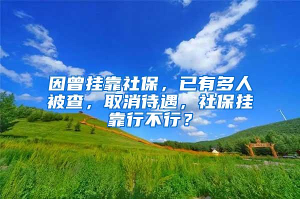 因曾挂靠社保，已有多人被查，取消待遇，社保挂靠行不行？