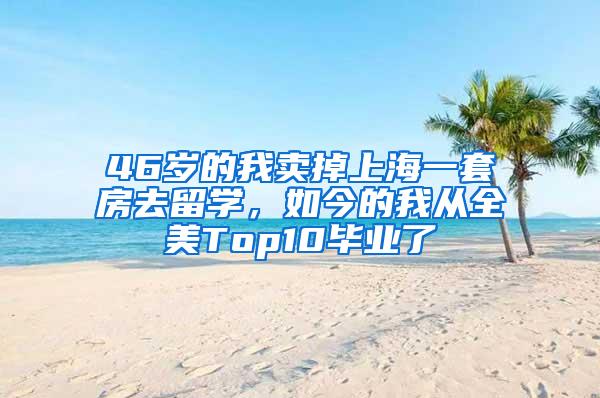 46岁的我卖掉上海一套房去留学，如今的我从全美Top10毕业了