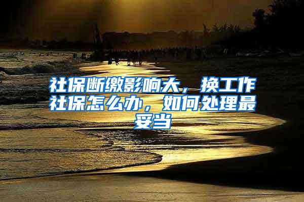 社保断缴影响大，换工作社保怎么办，如何处理最妥当