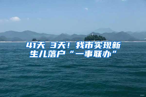 41天→3天！我市实现新生儿落户“一事联办”