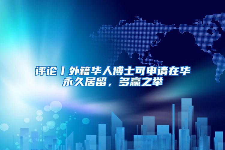 评论丨外籍华人博士可申请在华永久居留，多赢之举