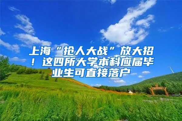 上海“抢人大战”放大招！这四所大学本科应届毕业生可直接落户