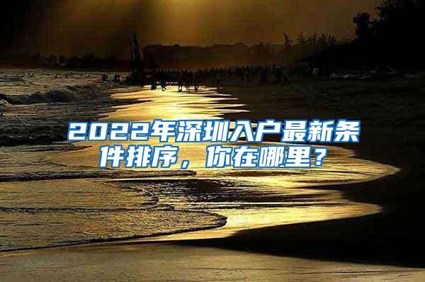 2022年深圳入户最新条件排序，你在哪里？