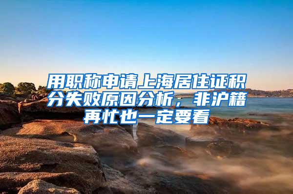 用职称申请上海居住证积分失败原因分析，非沪籍再忙也一定要看