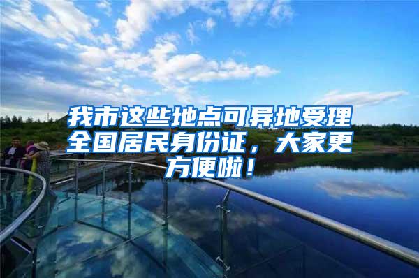 我市这些地点可异地受理全国居民身份证，大家更方便啦！