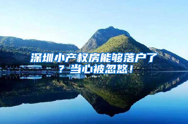 深圳小产权房能够落户了？当心被忽悠！
