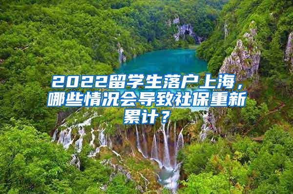2022留学生落户上海，哪些情况会导致社保重新累计？