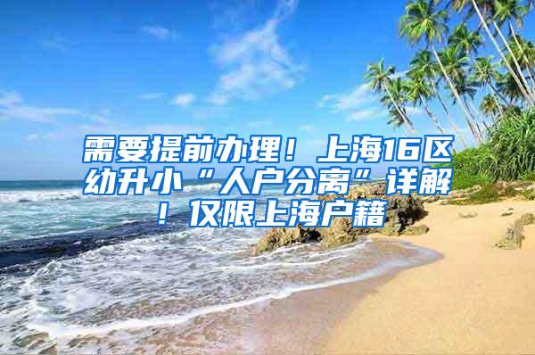 需要提前办理！上海16区幼升小“人户分离”详解！仅限上海户籍