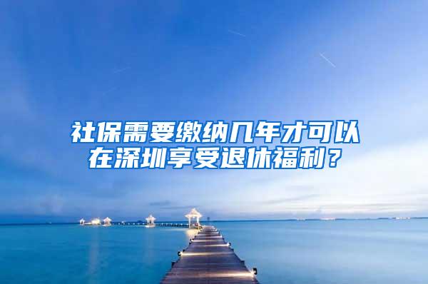 社保需要缴纳几年才可以在深圳享受退休福利？