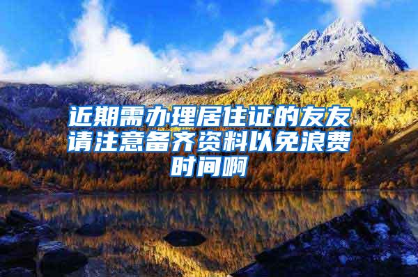 近期需办理居住证的友友请注意备齐资料以免浪费时间啊