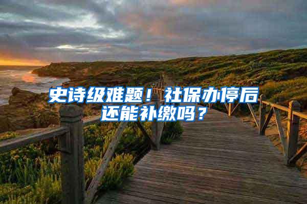 史诗级难题！社保办停后还能补缴吗？