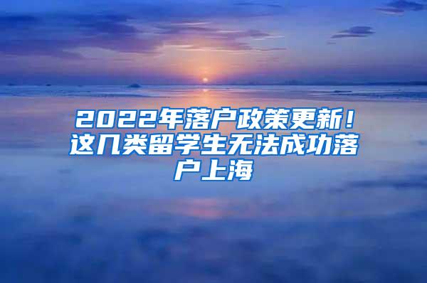 2022年落户政策更新！这几类留学生无法成功落户上海