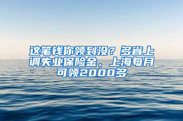 这笔钱你领到没？多省上调失业保险金，上海每月可领2000多