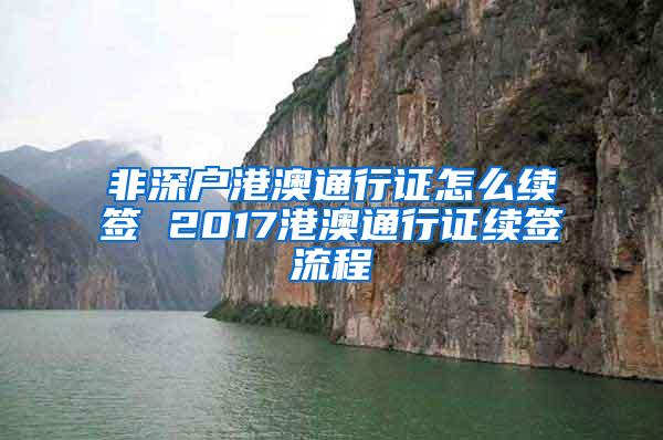 非深户港澳通行证怎么续签 2017港澳通行证续签流程