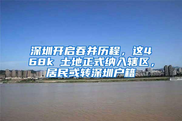 深圳开启吞并历程，这468k㎡土地正式纳入辖区，居民或转深圳户籍