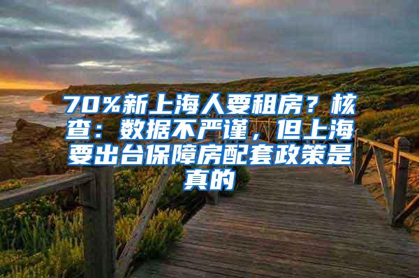 70%新上海人要租房？核查：数据不严谨，但上海要出台保障房配套政策是真的