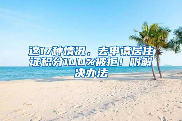这17种情况，去申请居住证积分100%被拒！附解决办法