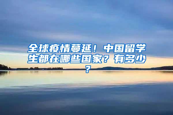 全球疫情蔓延！中国留学生都在哪些国家？有多少？