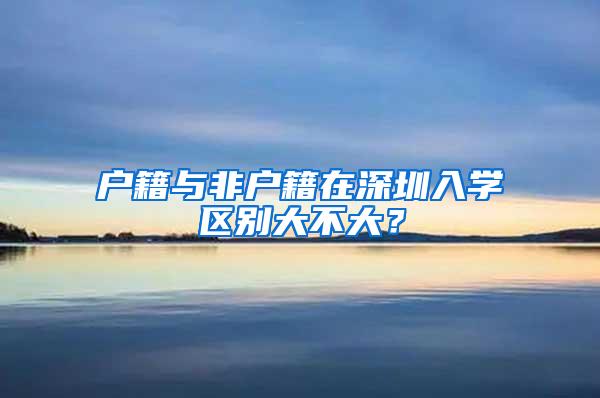 户籍与非户籍在深圳入学区别大不大？