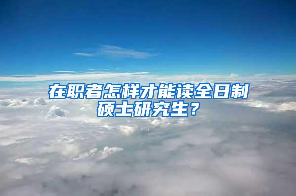 在职者怎样才能读全日制硕士研究生？
