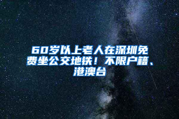 60岁以上老人在深圳免费坐公交地铁！不限户籍、港澳台
