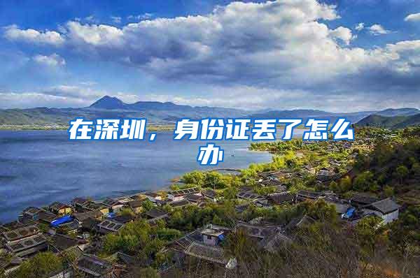 在深圳，身份证丢了怎么办