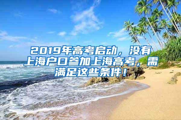 2019年高考启动，没有上海户口参加上海高考，需满足这些条件！