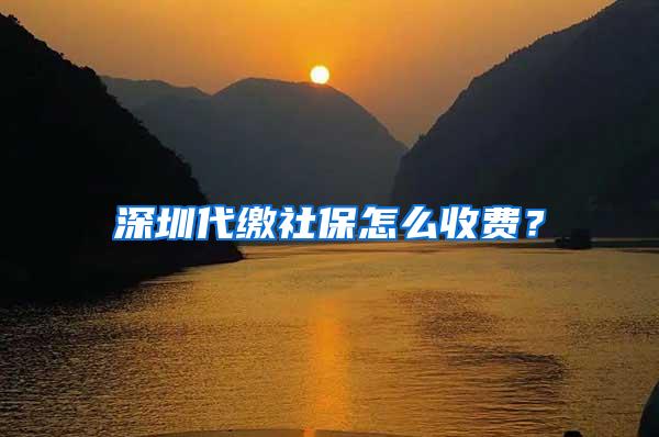 深圳代缴社保怎么收费？