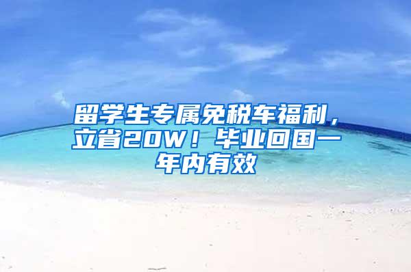 留学生专属免税车福利，立省20W！毕业回国一年内有效