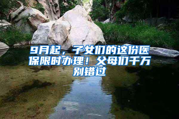 9月起，子女们的这份医保限时办理！父母们千万别错过