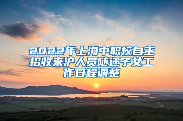 2022年上海中职校自主招收来沪人员随迁子女工作日程调整