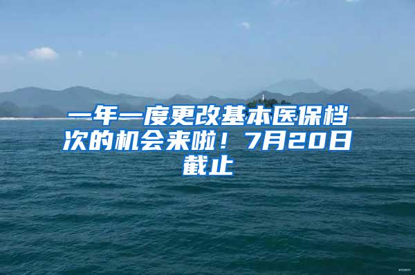 一年一度更改基本医保档次的机会来啦！7月20日截止