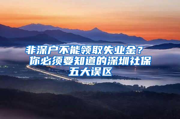 非深户不能领取失业金？ 你必须要知道的深圳社保五大误区