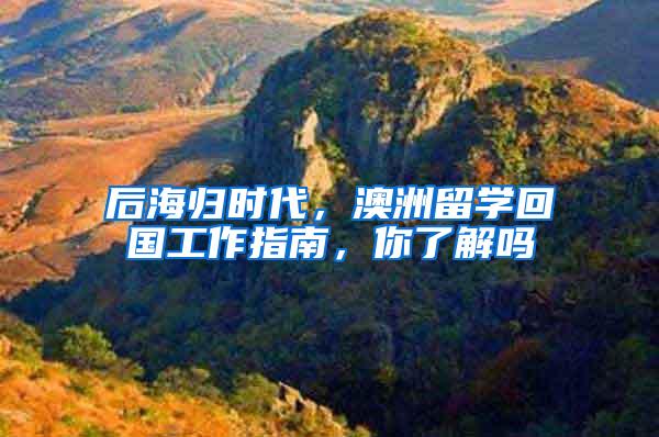 后海归时代，澳洲留学回国工作指南，你了解吗