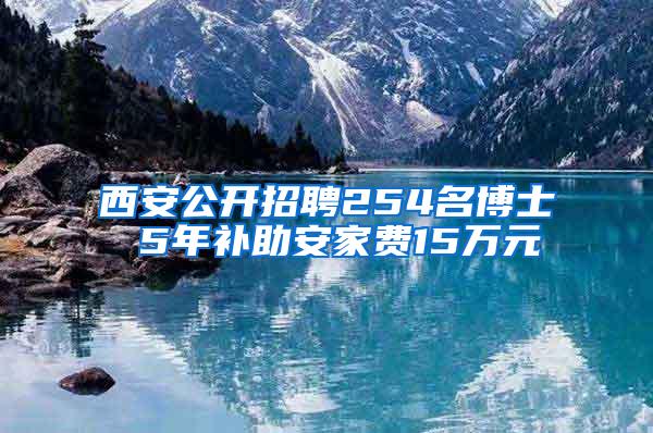 西安公开招聘254名博士 5年补助安家费15万元